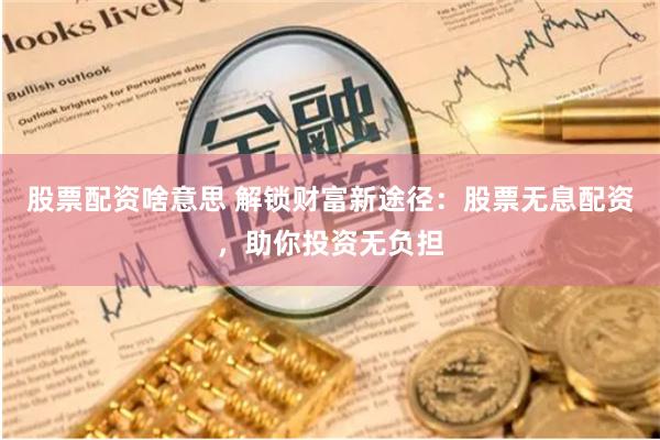 股票配资啥意思 解锁财富新途径：股票无息配资，助你投资无负担