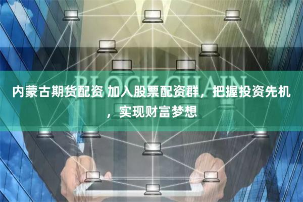 内蒙古期货配资 加入股票配资群，把握投资先机，实现财富梦想