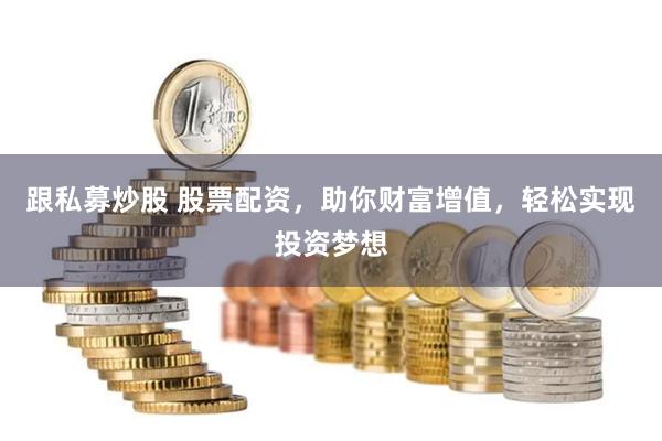跟私募炒股 股票配资，助你财富增值，轻松实现投资梦想