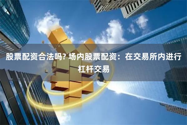 股票配资合法吗? 场内股票配资：在交易所内进行杠杆交易