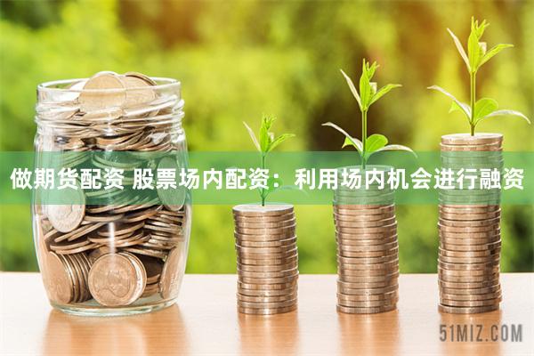 做期货配资 股票场内配资：利用场内机会进行融资