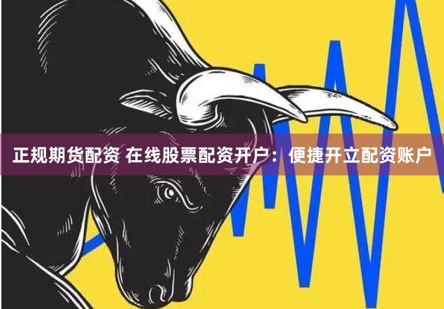 正规期货配资 在线股票配资开户：便捷开立配资账户