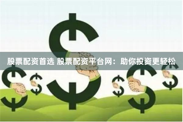 股票配资首选 股票配资平台网：助你投资更轻松