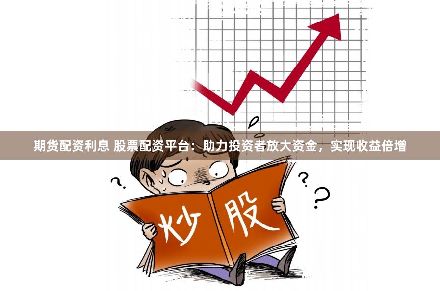 期货配资利息 股票配资平台：助力投资者放大资金，实现收益倍增