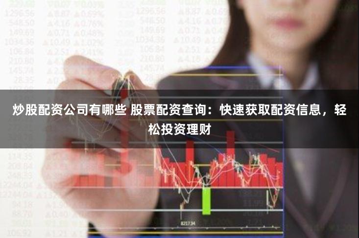 炒股配资公司有哪些 股票配资查询：快速获取配资信息，轻松投资理财
