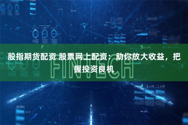 股指期货配资 股票网上配资：助你放大收益，把握投资良机