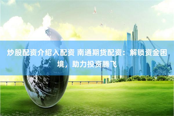 炒股配资介绍入配资 南通期货配资：解锁资金困境，助力投资腾飞