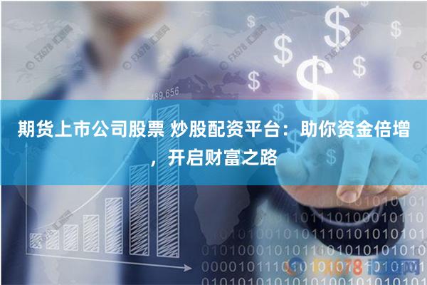 期货上市公司股票 炒股配资平台：助你资金倍增，开启财富之路
