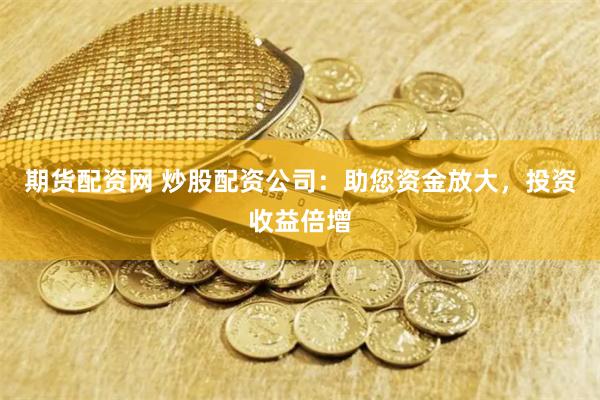 期货配资网 炒股配资公司：助您资金放大，投资收益倍增