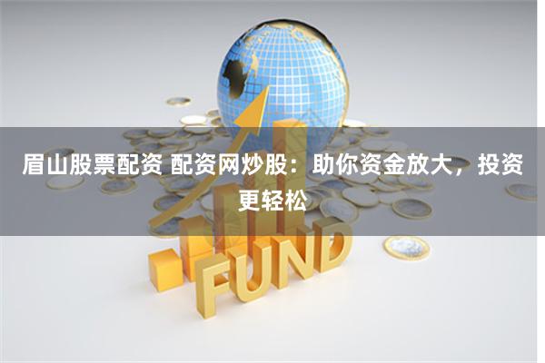 眉山股票配资 配资网炒股：助你资金放大，投资更轻松