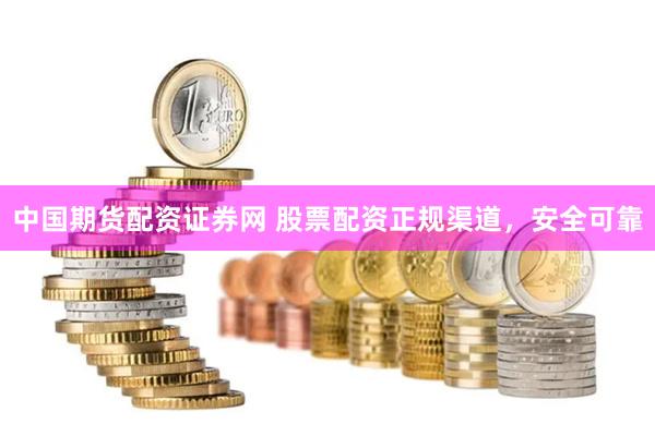 中国期货配资证券网 股票配资正规渠道，安全可靠