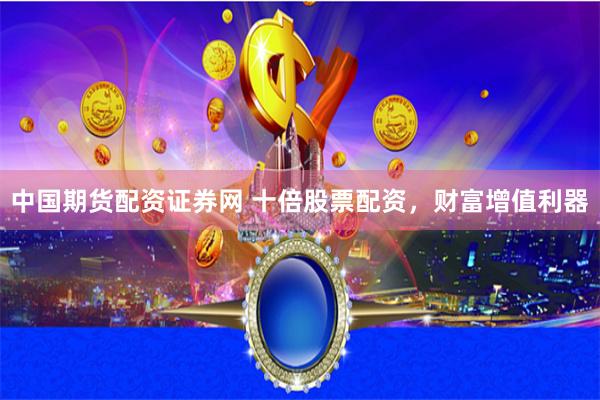 中国期货配资证券网 十倍股票配资，财富增值利器