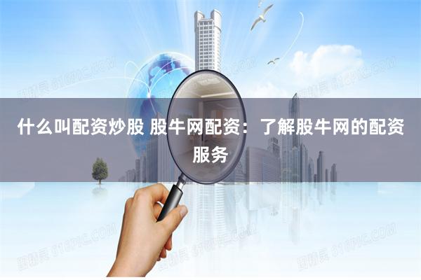 什么叫配资炒股 股牛网配资：了解股牛网的配资服务