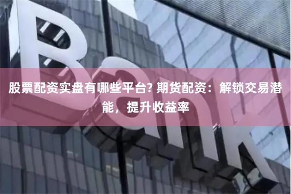 股票配资实盘有哪些平台? 期货配资：解锁交易潜能，提升收益率
