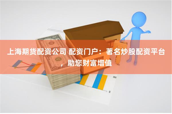 上海期货配资公司 配资门户：著名炒股配资平台，助您财富增值