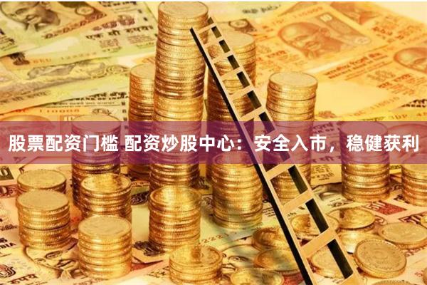 股票配资门槛 配资炒股中心：安全入市，稳健获利