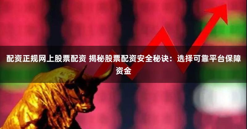 配资正规网上股票配资 揭秘股票配资安全秘诀：选择可靠平台保障资金