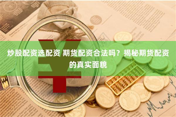 炒股配资选配资 期货配资合法吗？揭秘期货配资的真实面貌
