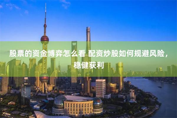 股票的资金博弈怎么看 配资炒股如何规避风险，稳健获利