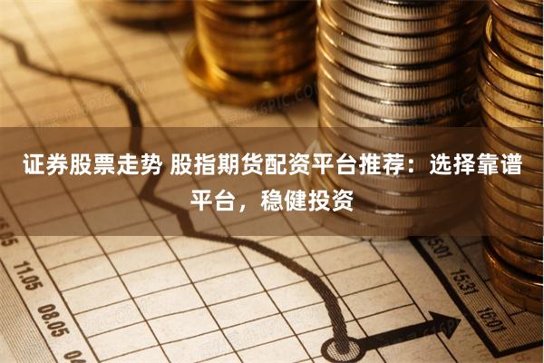 证券股票走势 股指期货配资平台推荐：选择靠谱平台，稳健投资