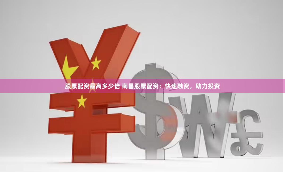 股票配资最高多少倍 南昌股票配资：快速融资，助力投资
