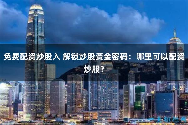 免费配资炒股入 解锁炒股资金密码：哪里可以配资炒股？