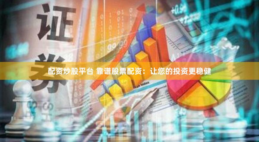 配资炒股平台 靠谱股票配资：让您的投资更稳健