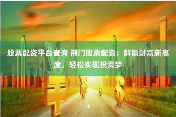股票配资平台查询 荆门股票配资：解锁财富新高度，轻松实现投资梦