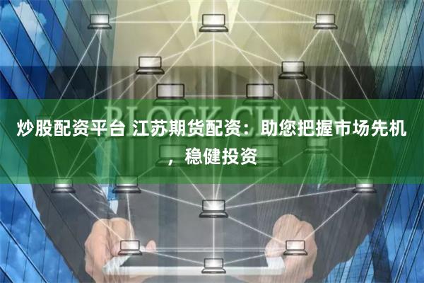炒股配资平台 江苏期货配资：助您把握市场先机，稳健投资