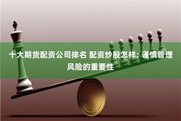 十大期货配资公司排名 配资炒股怎样: 谨慎管理风险的重要性