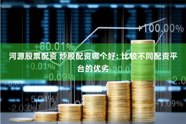 河源股票配资 炒股配资哪个好: 比较不同配资平台的优劣