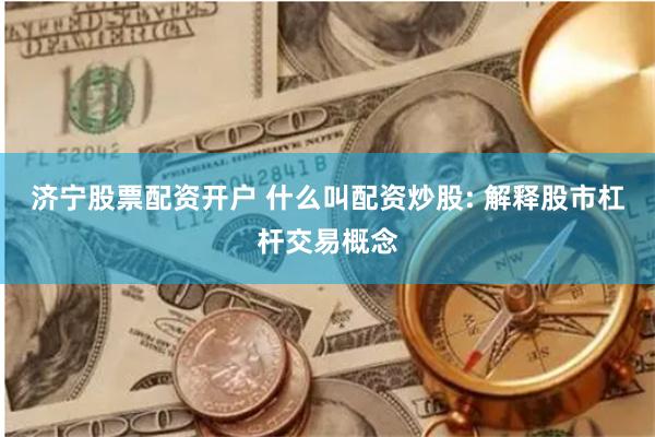 济宁股票配资开户 什么叫配资炒股: 解释股市杠杆交易概念