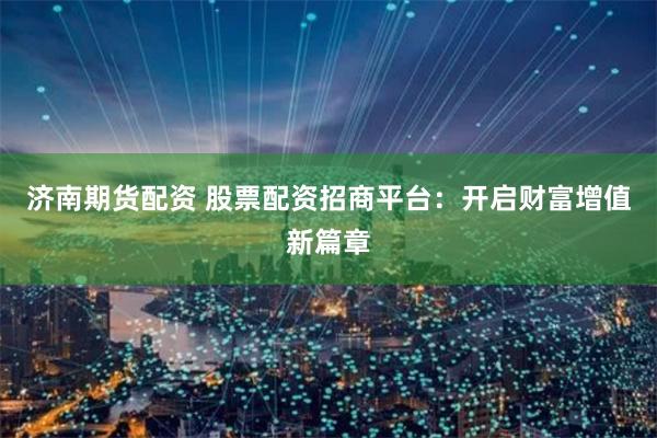 济南期货配资 股票配资招商平台：开启财富增值新篇章