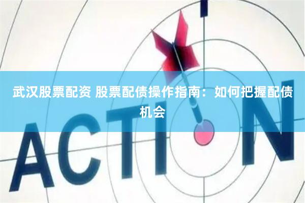 武汉股票配资 股票配债操作指南：如何把握配债机会