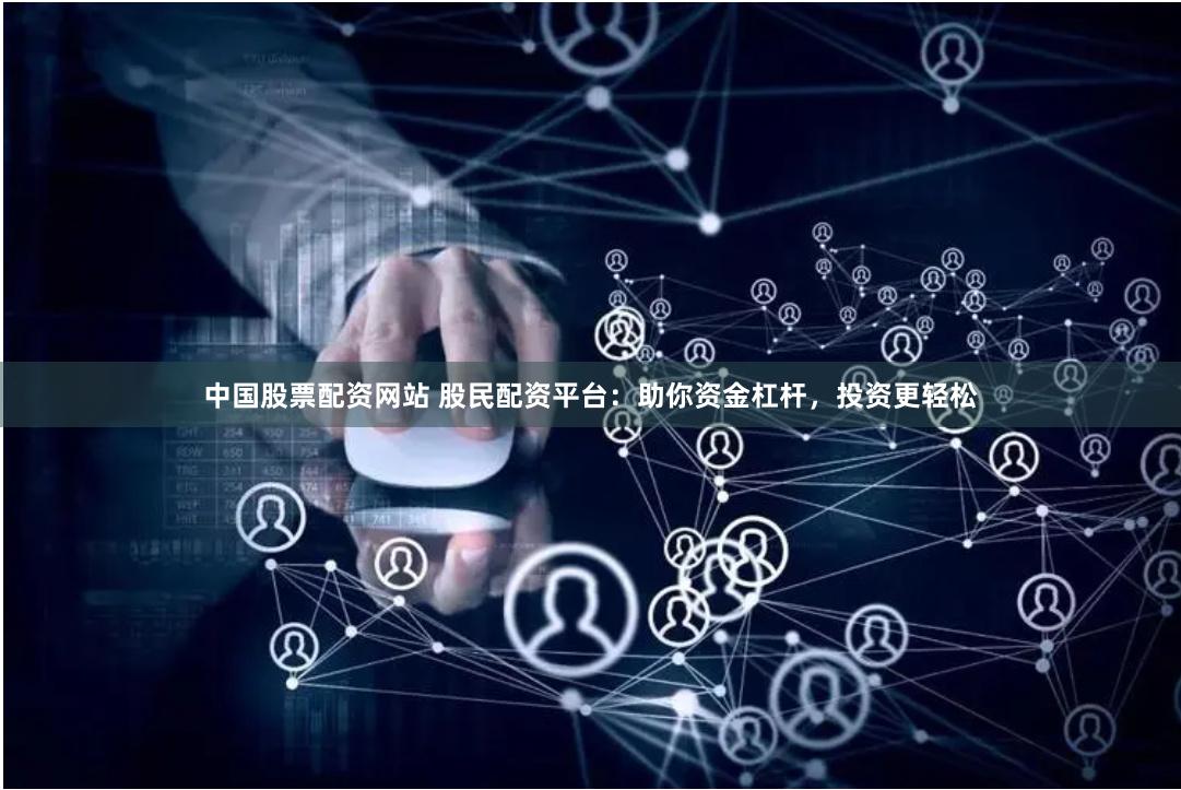 中国股票配资网站 股民配资平台：助你资金杠杆，投资更轻松