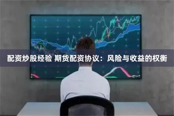 配资炒股经验 期货配资协议：风险与收益的权衡