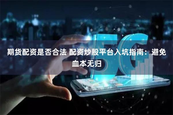 期货配资是否合法 配资炒股平台入坑指南：避免血本无归
