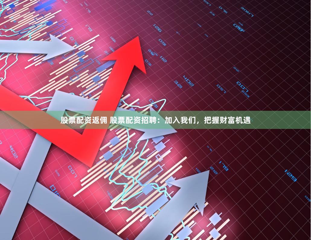 股票配资返佣 股票配资招聘：加入我们，把握财富机遇