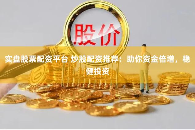 实盘股票配资平台 炒股配资推荐：助你资金倍增，稳健投资
