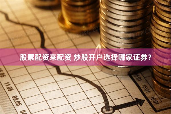 股票配资来配资 炒股开户选择哪家证券？