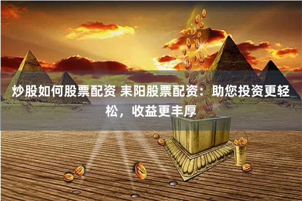 炒股如何股票配资 耒阳股票配资：助您投资更轻松，收益更丰厚
