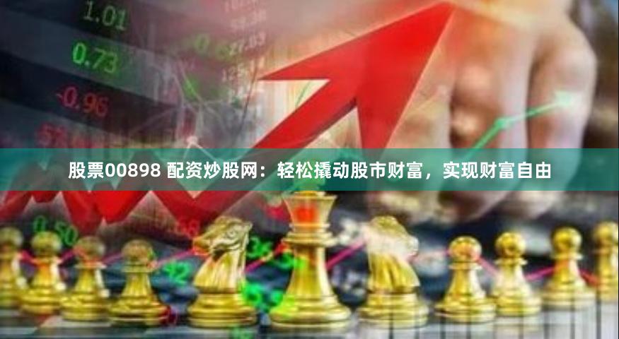 股票00898 配资炒股网：轻松撬动股市财富，实现财富自由