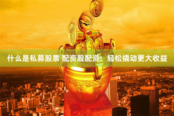 什么是私募股票 配资股配资：轻松撬动更大收益