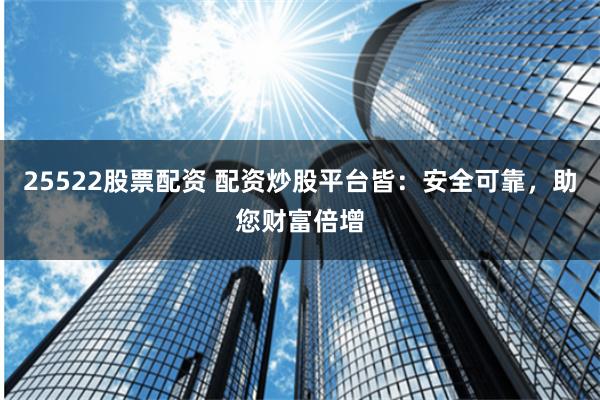 25522股票配资 配资炒股平台皆：安全可靠，助您财富倍增
