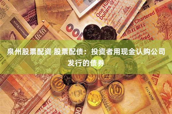 泉州股票配资 股票配债：投资者用现金认购公司发行的债券
