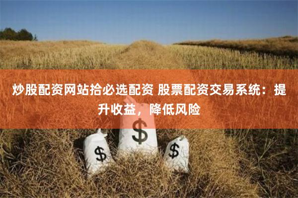 炒股配资网站拾必选配资 股票配资交易系统：提升收益，降低风险
