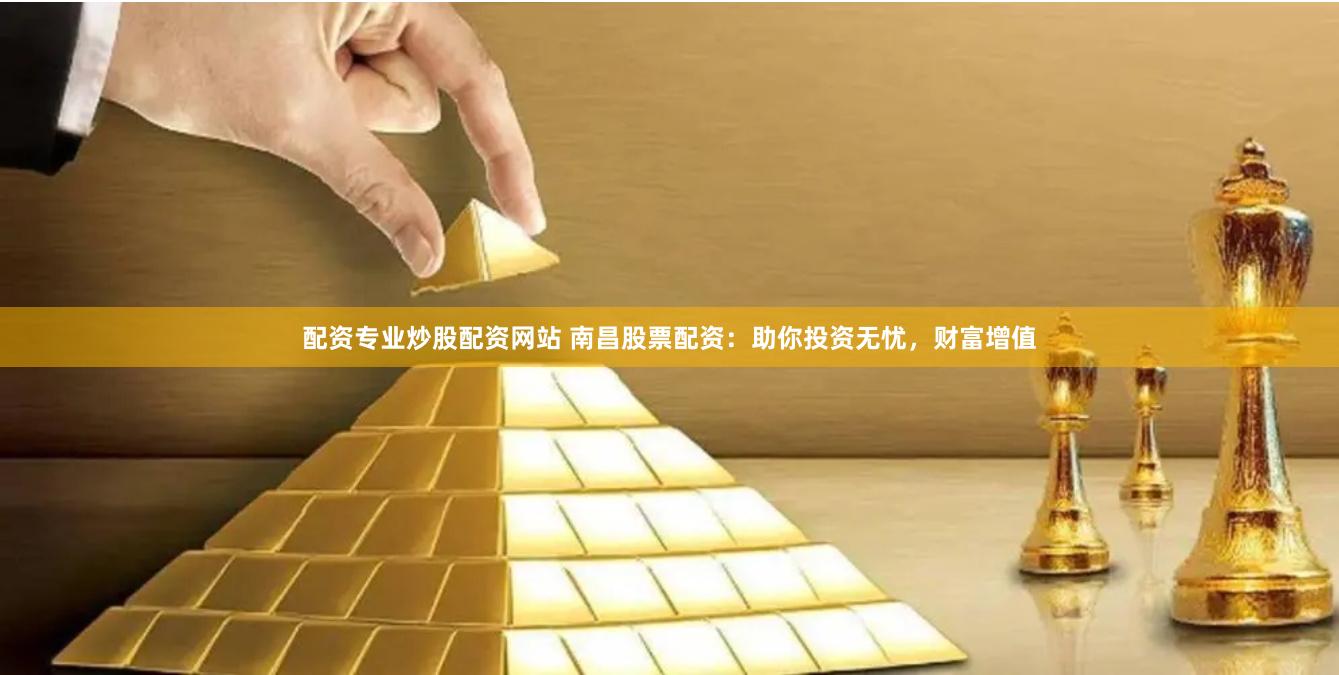 配资专业炒股配资网站 南昌股票配资：助你投资无忧，财富增值