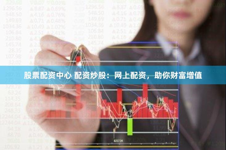 股票配资中心 配资炒股：网上配资，助你财富增值