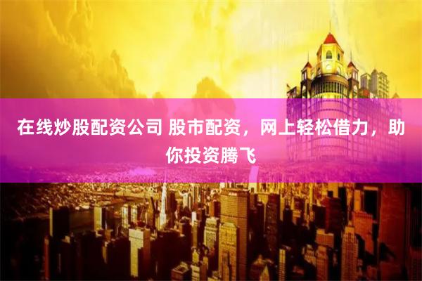 在线炒股配资公司 股市配资，网上轻松借力，助你投资腾飞