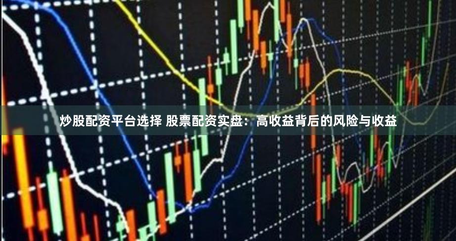 炒股配资平台选择 股票配资实盘：高收益背后的风险与收益